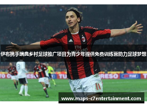 伊布携手瑞典乡村足球推广项目为青少年提供免费训练营助力足球梦想 伊布携手瑞典乡村足球推广项目为青少年提供免费训练营助力足球梦想