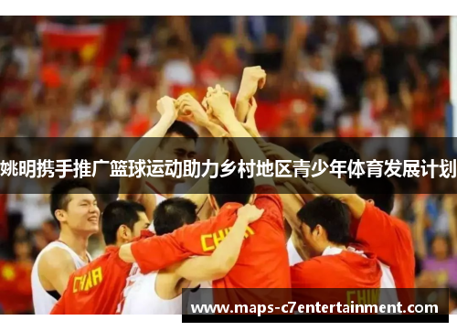 姚明携手推广篮球运动助力乡村地区青少年体育发展计划 姚明携手推广篮球运动助力乡村地区青少年体育发展计划