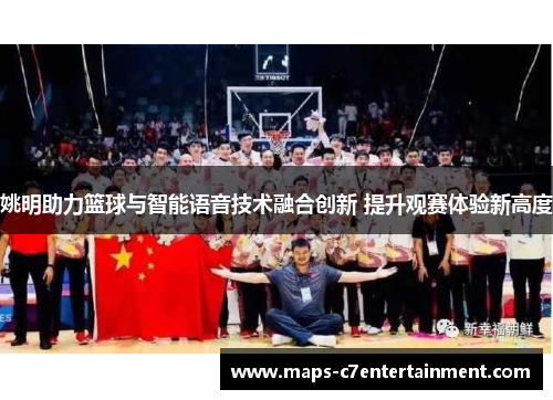 姚明助力篮球与智能语音技术融合创新 提升观赛体验新高度 姚明助力篮球与智能语音技术融合创新 提升观赛体验新高度