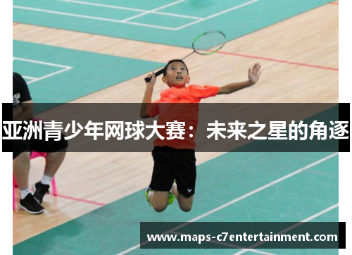 亚洲青少年网球大赛:未来之星的角逐 亚洲青少年网球大赛:未来之星的角逐