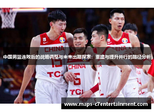 中国男篮连败后的战略调整与未来出路探索:重建与提升并行的路径分析 中国男篮连败后的战略调整与未来出路探索:重建与提升并行的路径分析