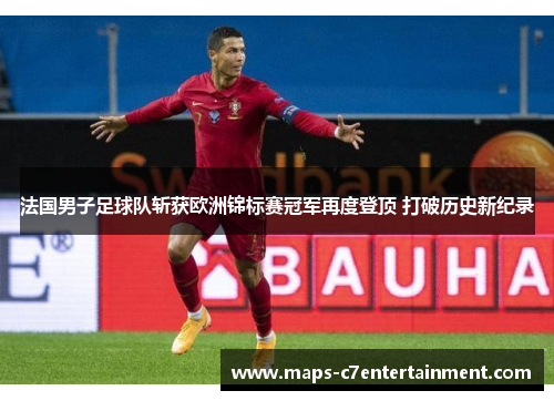 法国男子足球队斩获欧洲锦标赛冠军再度登顶 打破历史新纪录 法国男子足球队斩获欧洲锦标赛冠军再度登顶 打破历史新纪录