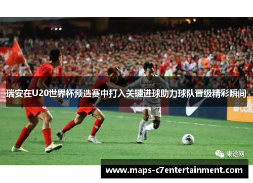 瑞安在U20世界杯预选赛中打入关键进球助力球队晋级精彩瞬间 瑞安在U20世界杯预选赛中打入关键进球助力球队晋级精彩瞬间