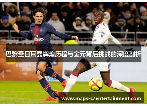巴黎圣日耳曼辉煌历程与金元背后挑战的深度剖析
