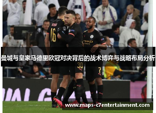 曼城与皇家马德里欧冠对决背后的战术博弈与战略布局分析