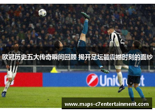 欧冠历史五大传奇瞬间回顾 揭开足坛最震撼时刻的面纱