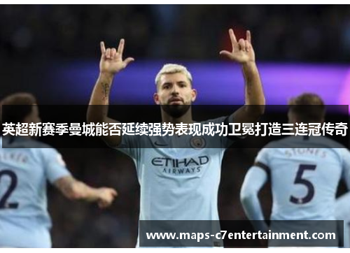 英超新赛季曼城能否延续强势表现成功卫冕打造三连冠传奇