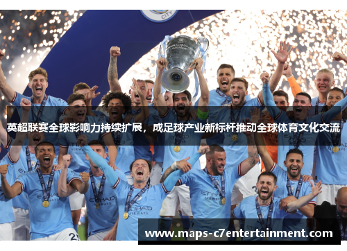 英超联赛全球影响力持续扩展，成足球产业新标杆推动全球体育文化交流