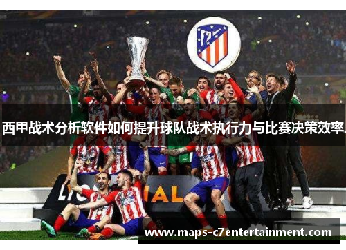 西甲战术分析软件如何提升球队战术执行力与比赛决策效率 西甲战术分析软件如何提升球队战术执行力与比赛决策效率