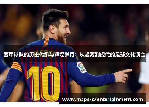 西甲球队的历史传承与辉煌岁月:从起源到现代的足球文化演变 西甲球队的历史传承与辉煌岁月:从起源到现代的足球文化演变