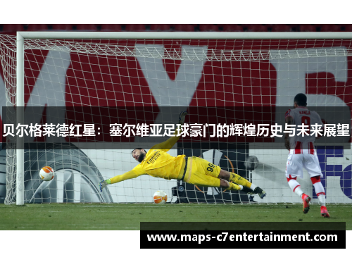 贝尔格莱德红星:塞尔维亚足球豪门的辉煌历史与未来展望 贝尔格莱德红星:塞尔维亚足球豪门的辉煌历史与未来展望