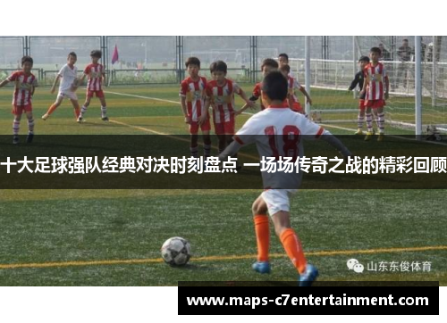 十大足球强队经典对决时刻盘点 一场场传奇之战的精彩回顾