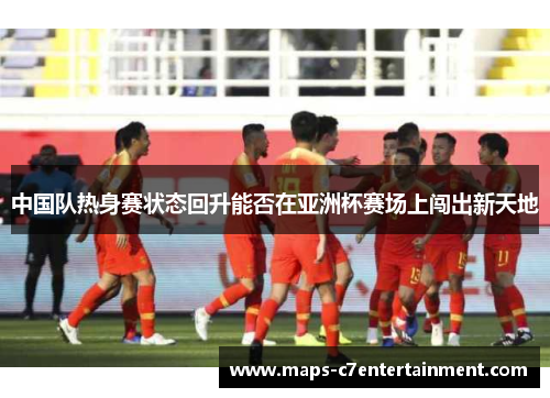 中国队热身赛状态回升能否在亚洲杯赛场上闯出新天地