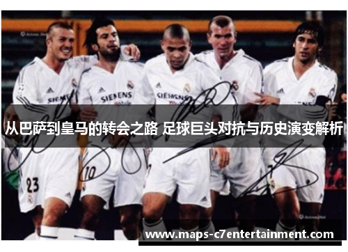从巴萨到皇马的转会之路 足球巨头对抗与历史演变解析