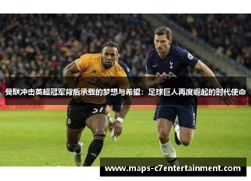 曼联冲击英超冠军背后承载的梦想与希望:足球巨人再度崛起的时代使命 曼联冲击英超冠军背后承载的梦想与希望:足球巨人再度崛起的时代使命