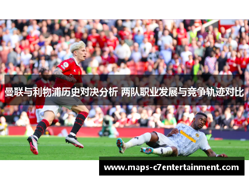 曼联与利物浦历史对决分析 两队职业发展与竞争轨迹对比 曼联与利物浦历史对决分析 两队职业发展与竞争轨迹对比