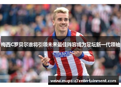 梅西C罗贝尔谁将引领未来最佳阵容成为足坛新一代领袖