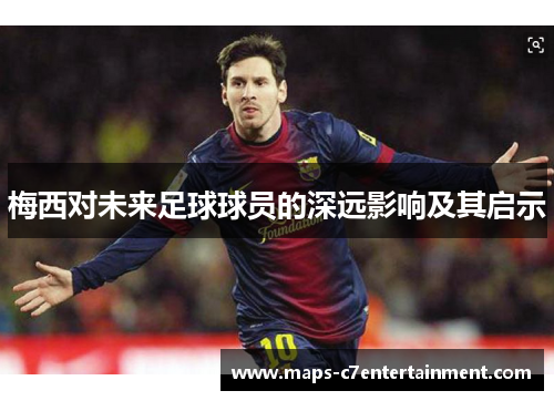 梅西对未来足球球员的深远影响及其启示 梅西对未来足球球员的深远影响及其启示