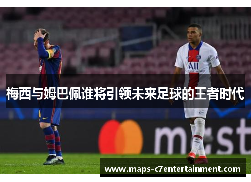 梅西与姆巴佩谁将引领未来足球的王者时代