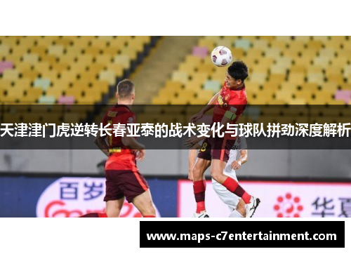 天津津门虎逆转长春亚泰的战术变化与球队拼劲深度解析 天津津门虎逆转长春亚泰的战术变化与球队拼劲深度解析