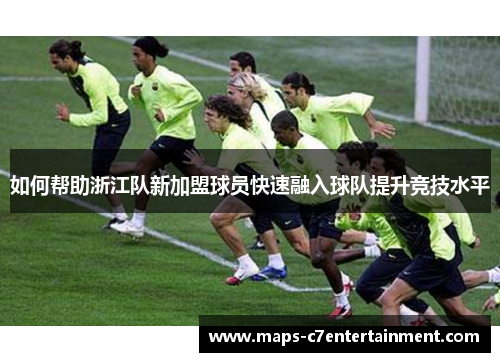 如何帮助浙江队新加盟球员快速融入球队提升竞技水平