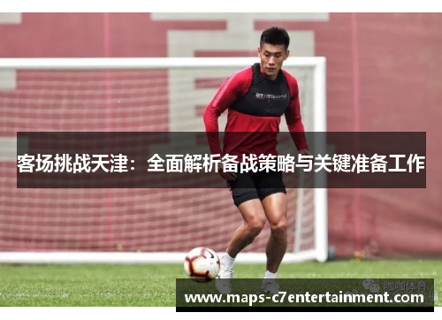 客场挑战天津:全面解析备战策略与关键准备工作 客场挑战天津:全面解析备战策略与关键准备工作