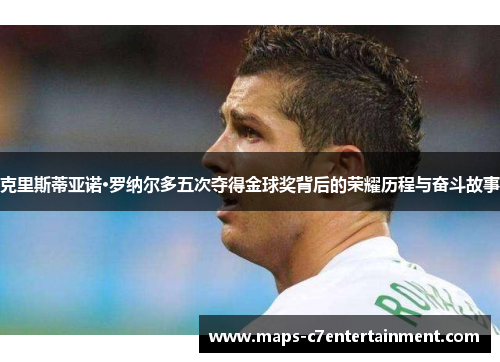 克里斯蒂亚诺·罗纳尔多五次夺得金球奖背后的荣耀历程与奋斗故事 克里斯蒂亚诺·罗纳尔多五次夺得金球奖背后的荣耀历程与奋斗故事