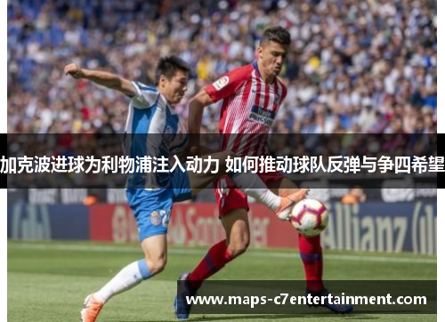 加克波进球为利物浦注入动力 如何推动球队反弹与争四希望