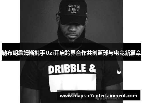 勒布朗詹姆斯携手Uzi开启跨界合作共创篮球与电竞新篇章