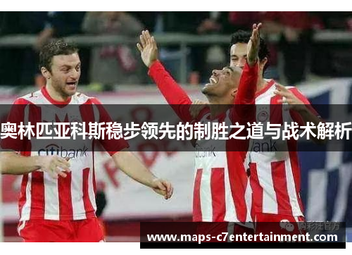 奥林匹亚科斯稳步领先的制胜之道与战术解析 奥林匹亚科斯稳步领先的制胜之道与战术解析