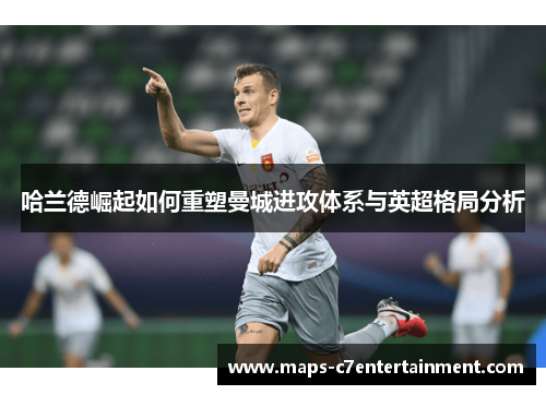 哈兰德崛起如何重塑曼城进攻体系与英超格局分析