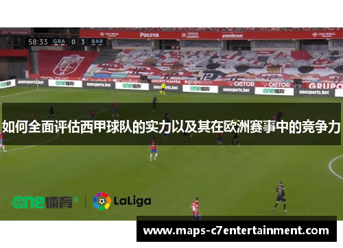 如何全面评估西甲球队的实力以及其在欧洲赛事中的竞争力 如何全面评估西甲球队的实力以及其在欧洲赛事中的竞争力