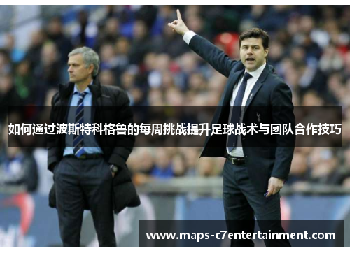 如何通过波斯特科格鲁的每周挑战提升足球战术与团队合作技巧 如何通过波斯特科格鲁的每周挑战提升足球战术与团队合作技巧