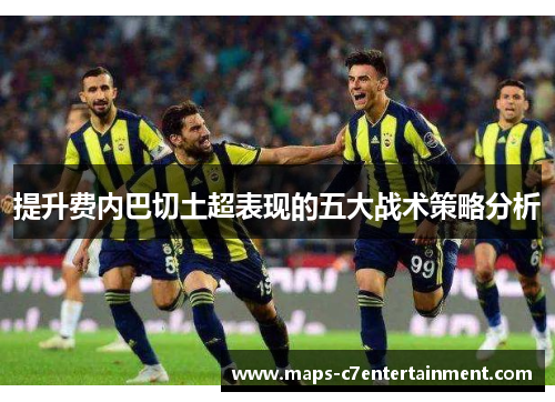 提升费内巴切土超表现的五大战术策略分析 提升费内巴切土超表现的五大战术策略分析