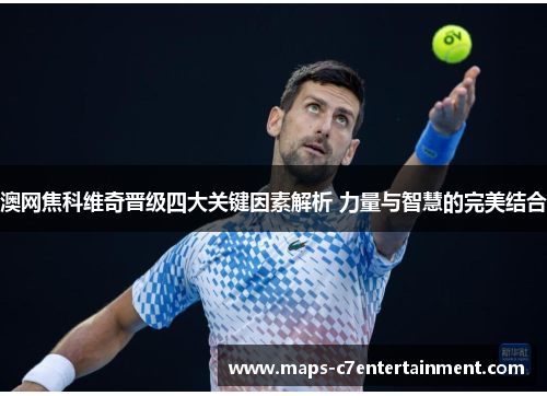 澳网焦科维奇晋级四大关键因素解析 力量与智慧的完美结合 澳网焦科维奇晋级四大关键因素解析 力量与智慧的完美结合