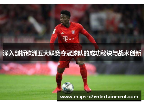 深入剖析欧洲五大联赛夺冠球队的成功秘诀与战术创新 深入剖析欧洲五大联赛夺冠球队的成功秘诀与战术创新