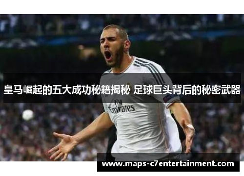 皇马崛起的五大成功秘籍揭秘 足球巨头背后的秘密武器 皇马崛起的五大成功秘籍揭秘 足球巨头背后的秘密武器
