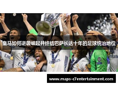 皇马如何逆袭崛起并终结巴萨长达十年的足球统治地位 皇马如何逆袭崛起并终结巴萨长达十年的足球统治地位