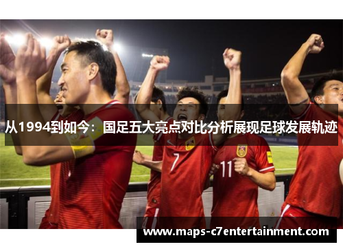 从1994到如今:国足五大亮点对比分析展现足球发展轨迹 从1994到如今:国足五大亮点对比分析展现足球发展轨迹
