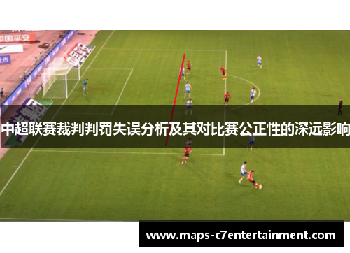 中超联赛裁判判罚失误分析及其对比赛公正性的深远影响 中超联赛裁判判罚失误分析及其对比赛公正性的深远影响