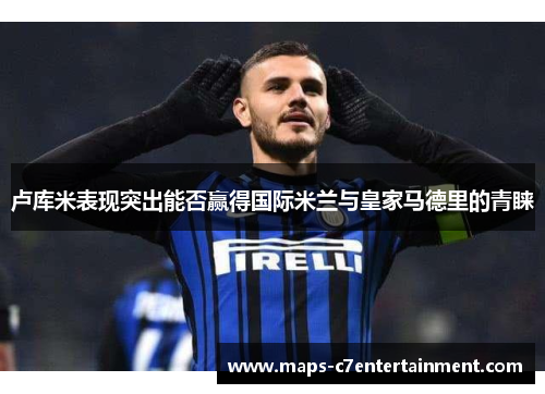 卢库米表现突出能否赢得国际米兰与皇家马德里的青睐