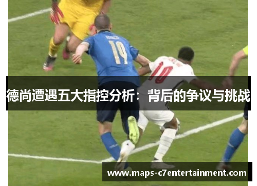 德尚遭遇五大指控分析:背后的争议与挑战 德尚遭遇五大指控分析:背后的争议与挑战