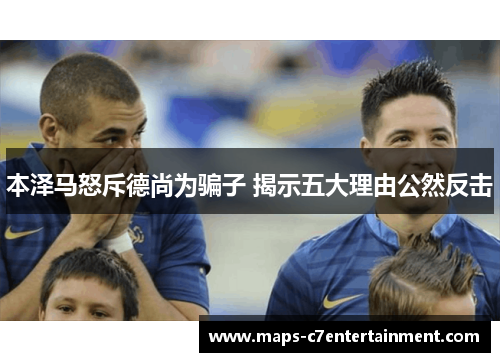 本泽马怒斥德尚为骗子 揭示五大理由公然反击