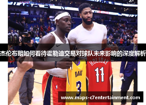杰伦布朗如何看待霍勒迪交易对球队未来影响的深度解析