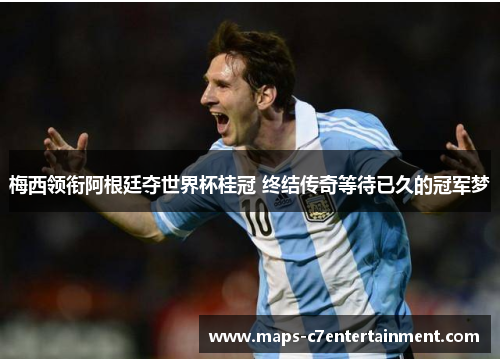 梅西领衔阿根廷夺世界杯桂冠 终结传奇等待已久的冠军梦 梅西领衔阿根廷夺世界杯桂冠 终结传奇等待已久的冠军梦