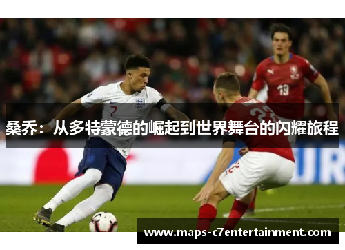 桑乔:从多特蒙德的崛起到世界舞台的闪耀旅程 桑乔:从多特蒙德的崛起到世界舞台的闪耀旅程
