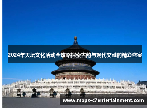 2024年天坛文化活动全攻略探索古韵与现代交融的精彩盛宴 2024年天坛文化活动全攻略探索古韵与现代交融的精彩盛宴