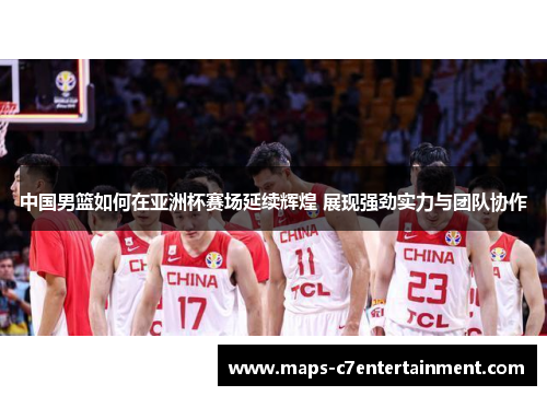 中国男篮如何在亚洲杯赛场延续辉煌 展现强劲实力与团队协作