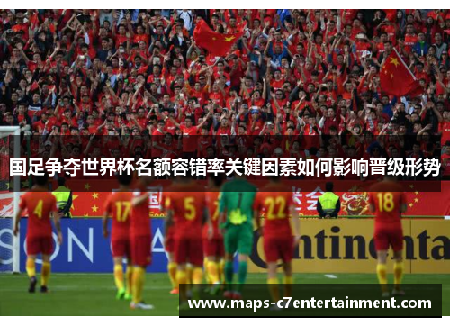 国足争夺世界杯名额容错率关键因素如何影响晋级形势 国足争夺世界杯名额容错率关键因素如何影响晋级形势
