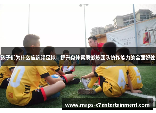 孩子们为什么应该踢足球:提升身体素质锻炼团队协作能力的全面好处 孩子们为什么应该踢足球:提升身体素质锻炼团队协作能力的全面好处